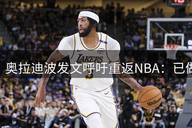 奥拉迪波发文呼吁重返NBA：已做好充分准备
