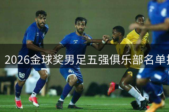 2026金球奖男足五强俱乐部名单揭晓